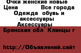 Очки женские новые › Цена ­ 1 000 - Все города Одежда, обувь и аксессуары » Аксессуары   . Брянская обл.,Клинцы г.